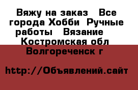 Вяжу на заказ - Все города Хобби. Ручные работы » Вязание   . Костромская обл.,Волгореченск г.